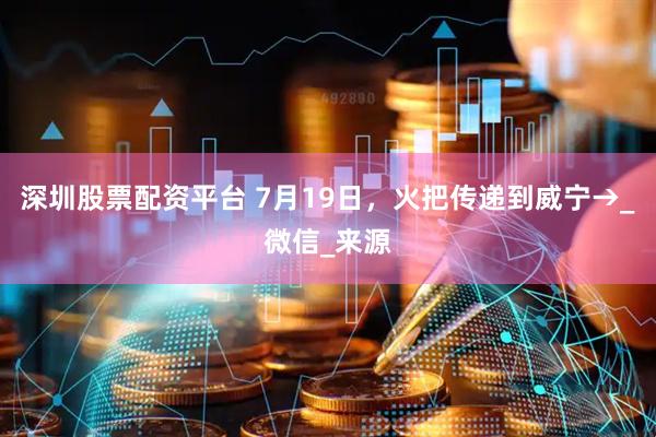 深圳股票配资平台 7月19日，火把传递到威宁→_微信_来源