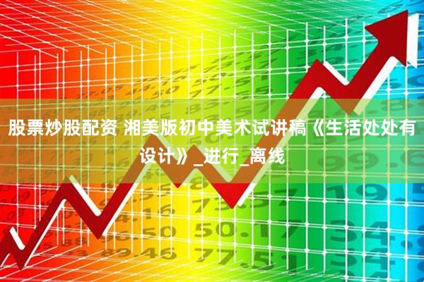 股票炒股配资 湘美版初中美术试讲稿《生活处处有设计》_进行_离线