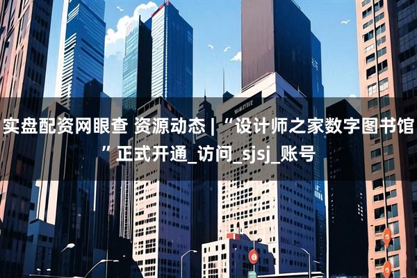 实盘配资网眼查 资源动态 | “设计师之家数字图书馆”正式开通_访问_sjsj_账号