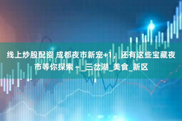 线上炒股配资 成都夜市新宠+1，还有这些宝藏夜市等你探索～_三岔湖_美食_新区