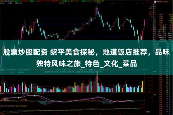 股票炒股配资 黎平美食探秘，地道饭店推荐，品味独特风味之旅_特色_文化_菜品