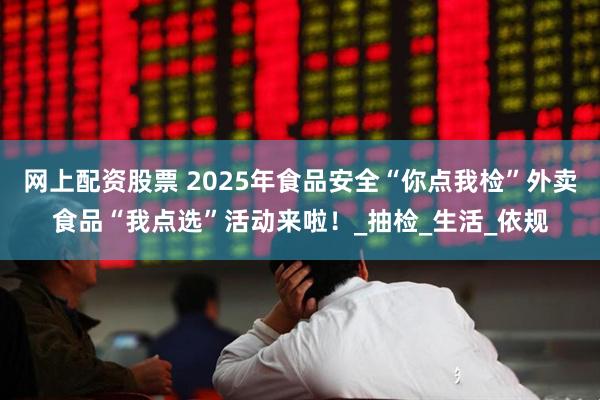 网上配资股票 2025年食品安全“你点我检”外卖食品“我点选”活动来啦！_抽检_生活_依规