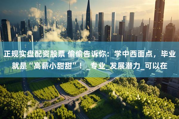 正规实盘配资股票 偷偷告诉你：学中西面点，毕业就是“高薪小甜甜”！_专业_发展潜力_可以在