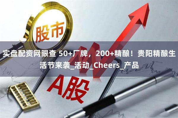 实盘配资网眼查 50+厂牌，200+精酿！贵阳精酿生活节来袭_活动_Cheers_产品