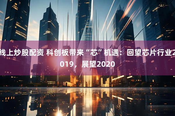 线上炒股配资 科创板带来“芯”机遇：回望芯片行业2019，展望2020