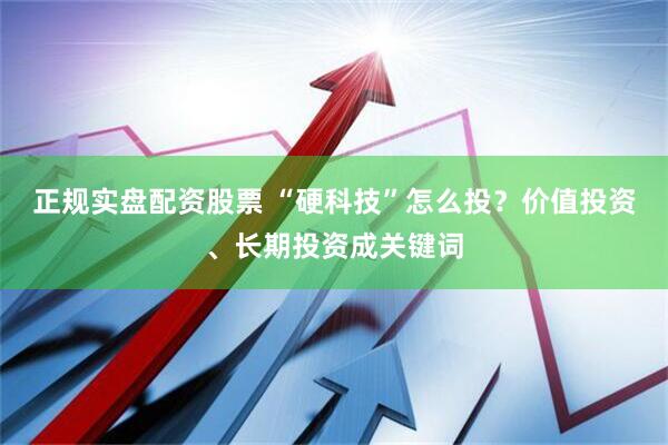 正规实盘配资股票 “硬科技”怎么投？价值投资、长期投资成关键词