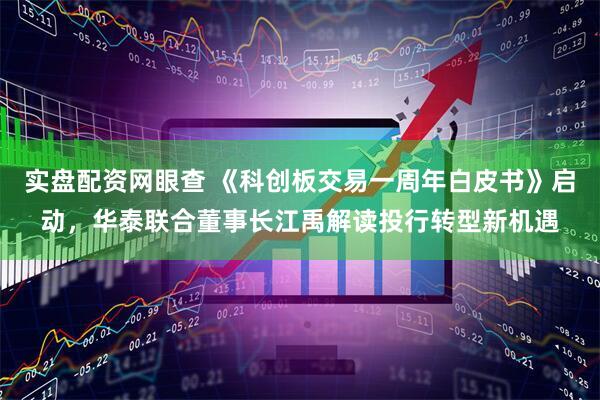 实盘配资网眼查 《科创板交易一周年白皮书》启动，华泰联合董事长江禹解读投行转型新机遇