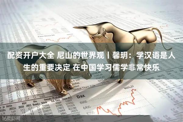 配资开户大全 尼山的世界观丨馨玥：学汉语是人生的重要决定 在中国学习儒学非常快乐