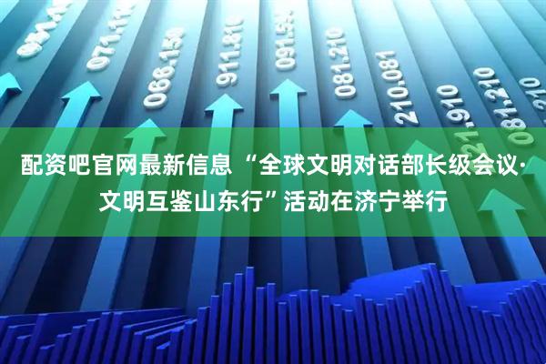 配资吧官网最新信息 “全球文明对话部长级会议·文明互鉴山东行”活动在济宁举行