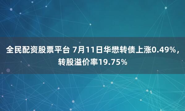 全民配资股票平台 7月11日华懋转债上涨0.49%，转股溢价率19.75%