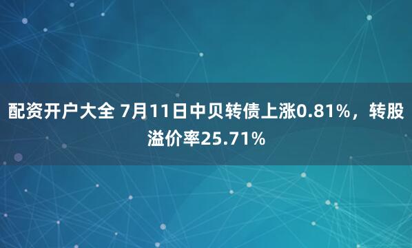 配资开户大全 7月11日中贝转债上涨0.81%，转股溢价率25.71%