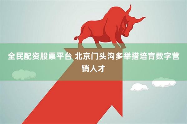 全民配资股票平台 北京门头沟多举措培育数字营销人才
