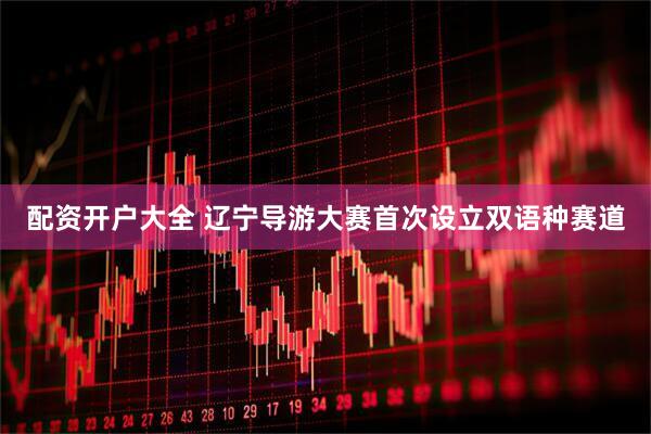配资开户大全 辽宁导游大赛首次设立双语种赛道