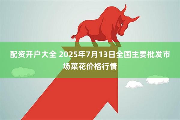 配资开户大全 2025年7月13日全国主要批发市场菜花价格行情