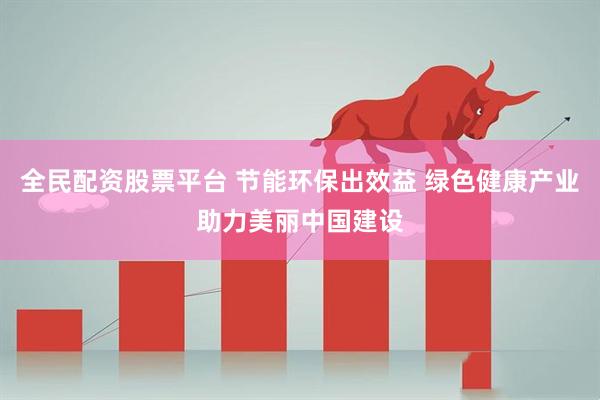 全民配资股票平台 节能环保出效益 绿色健康产业助力美丽中国建设