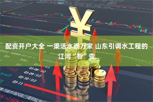 配资开户大全 一渠活水润万家 山东引调水工程的江河“智”变