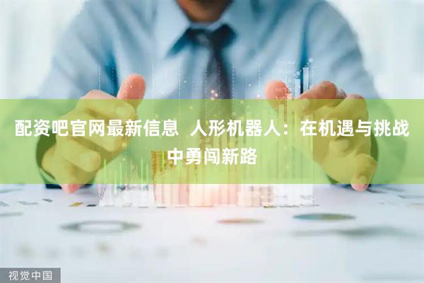 配资吧官网最新信息  人形机器人：在机遇与挑战中勇闯新路