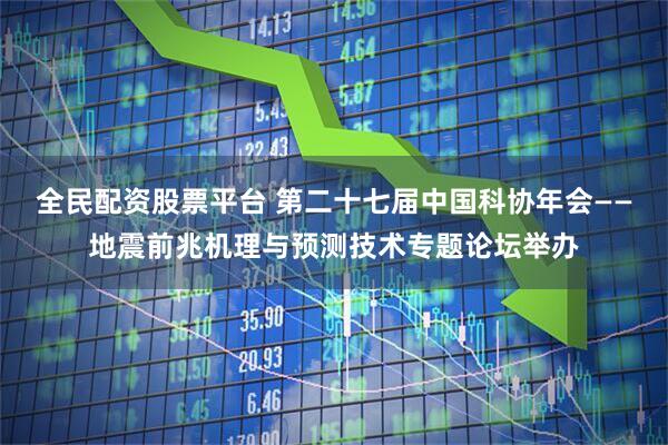 全民配资股票平台 第二十七届中国科协年会——地震前兆机理与预测技术专题论坛举办