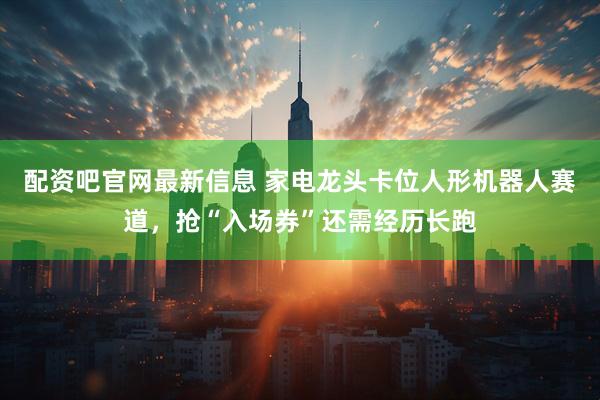 配资吧官网最新信息 家电龙头卡位人形机器人赛道，抢“入场券”还需经历长跑