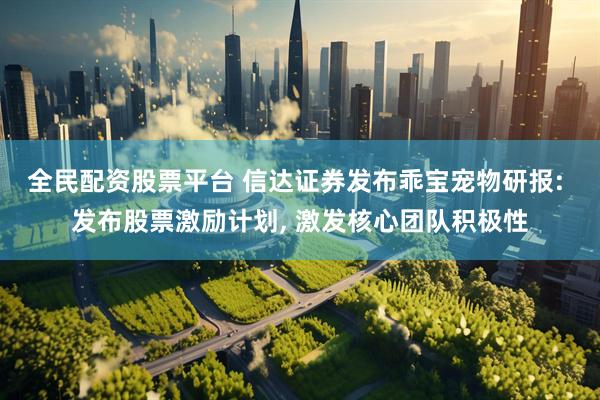 全民配资股票平台 信达证券发布乖宝宠物研报: 发布股票激励计划, 激发核心团队积极性