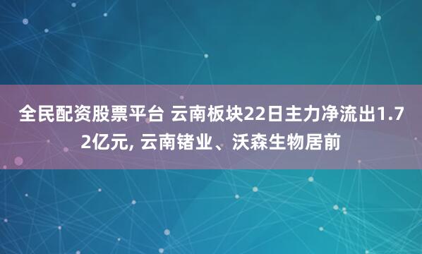 全民配资股票平台 云南板块22日主力净流出1.72亿元, 云南锗业、沃森生物居前