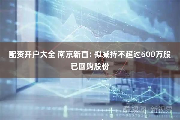 配资开户大全 南京新百: 拟减持不超过600万股已回购股份