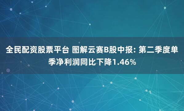 全民配资股票平台 图解云赛B股中报: 第二季度单季净利润同比下降1.46%