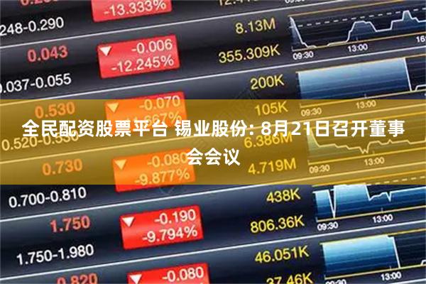 全民配资股票平台 锡业股份: 8月21日召开董事会会议