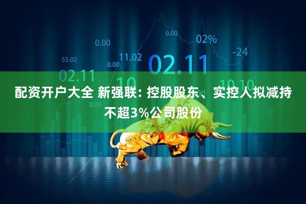 配资开户大全 新强联: 控股股东、实控人拟减持不超3%公司股份