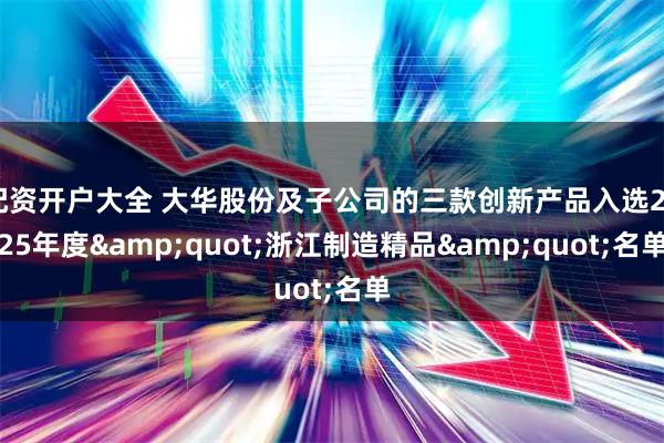 配资开户大全 大华股份及子公司的三款创新产品入选2025年度&quot;浙江制造精品&quot;名单