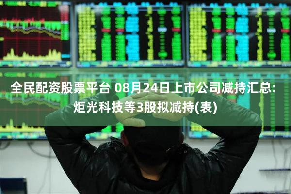 全民配资股票平台 08月24日上市公司减持汇总: 炬光科技等3股拟减持(表)