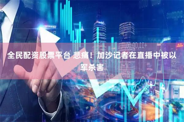 全民配资股票平台 悲痛！加沙记者在直播中被以军杀害