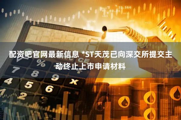 配资吧官网最新信息 *ST天茂已向深交所提交主动终止上市申请材料