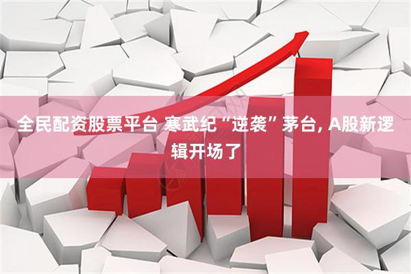 全民配资股票平台 寒武纪“逆袭”茅台, A股新逻辑开场了