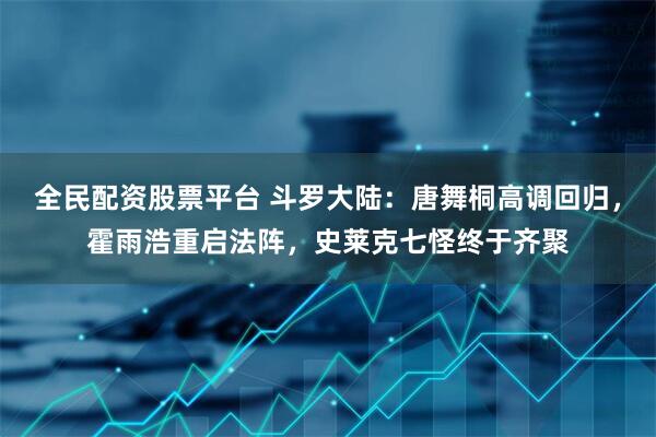 全民配资股票平台 斗罗大陆：唐舞桐高调回归，霍雨浩重启法阵，史莱克七怪终于齐聚