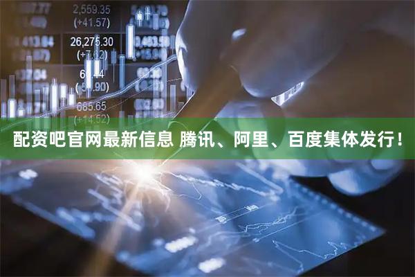 配资吧官网最新信息 腾讯、阿里、百度集体发行！