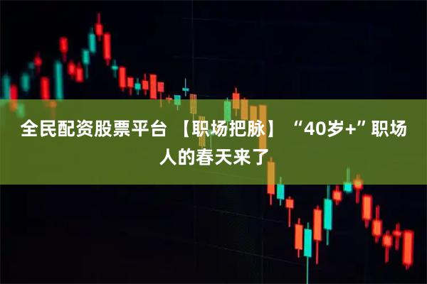 全民配资股票平台 【职场把脉】 “40岁+”职场人的春天来了