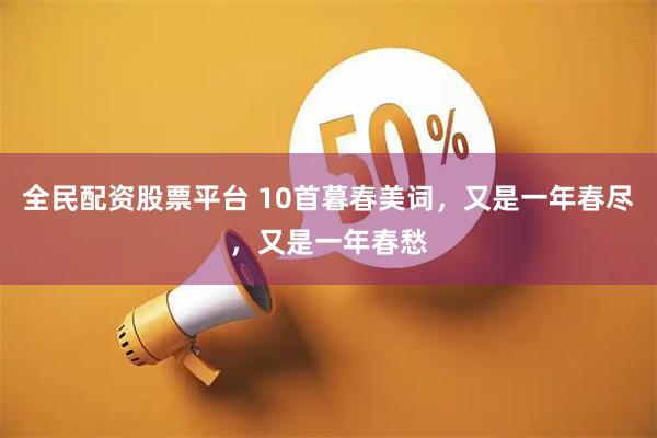 全民配资股票平台 10首暮春美词，又是一年春尽，又是一年春愁
