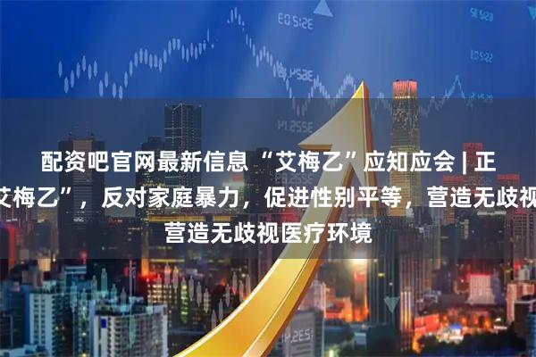 配资吧官网最新信息 “艾梅乙”应知应会 | 正确认识“艾梅乙”，反对家庭暴力，促进性别平等，营造无歧视医疗环境