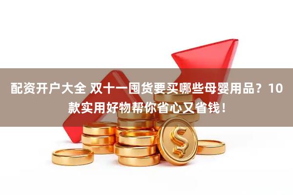 配资开户大全 双十一囤货要买哪些母婴用品？10款实用好物帮你省心又省钱！