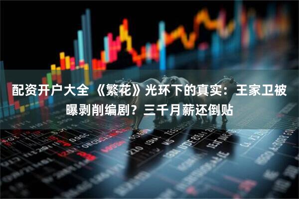 配资开户大全 《繁花》光环下的真实：王家卫被曝剥削编剧？三千月薪还倒贴