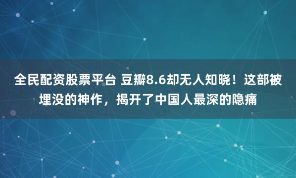 全民配资股票平台 豆瓣8.6却无人知晓！这部被埋没的神作，揭开了中国人最深的隐痛