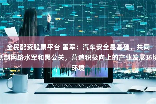 全民配资股票平台 雷军：汽车安全是基础，共同抵制网络水军和黑公关，营造积极向上的产业发展环境