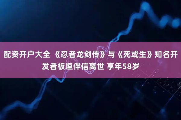 配资开户大全 《忍者龙剑传》与《死或生》知名开发者板垣伴信离世 享年58岁