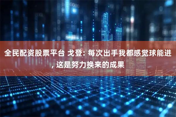 全民配资股票平台 戈登: 每次出手我都感觉球能进, 这是努力换来的成果